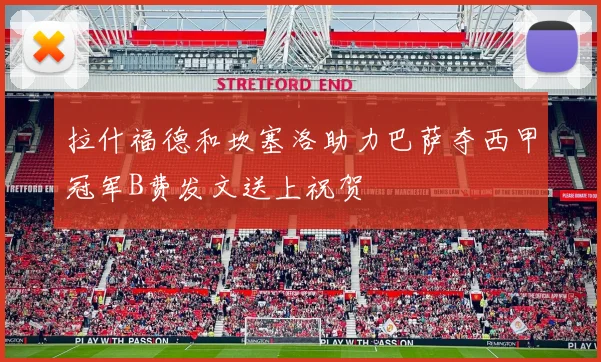 拉什福德和坎塞洛助力巴萨夺西甲冠军B费发文送上祝贺
