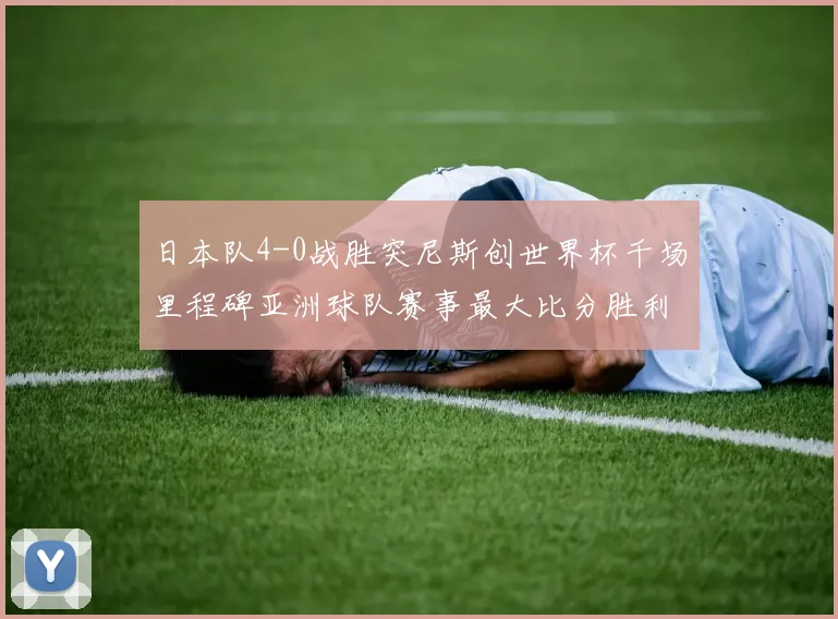 日本队4-0战胜突尼斯创世界杯千场里程碑亚洲球队赛事最大比分胜利