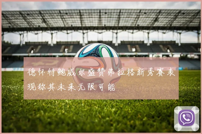 德怀特鲍威尔盛赞弗拉格新秀赛表现称其未来无限可能