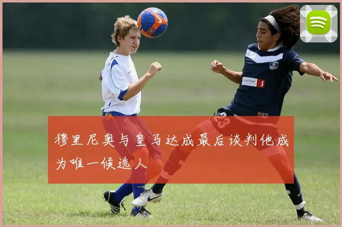 穆里尼奥与皇马达成最后谈判他成为唯一候选人
