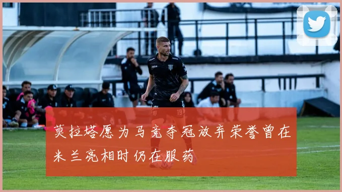 莫拉塔愿为马竞夺冠放弃荣誉曾在米兰亮相时仍在服药