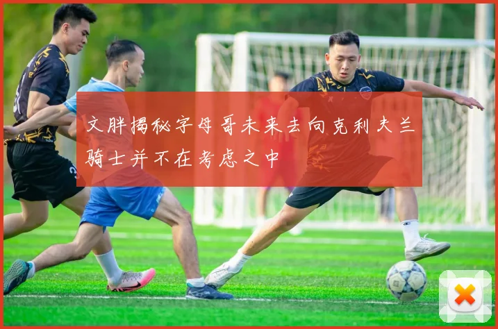 文胖揭秘字母哥未来去向克利夫兰骑士并不在考虑之中