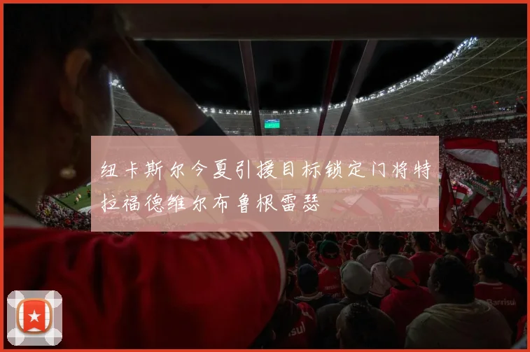 纽卡斯尔今夏引援目标锁定门将特拉福德维尔布鲁根雷瑟