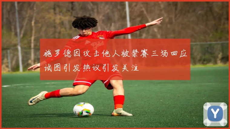 施罗德因攻击他人被禁赛三场回应试图引发热议引发关注