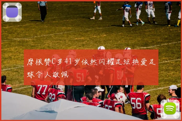 摩根赞C罗41岁依然闪耀足坛热爱足球令人敬佩