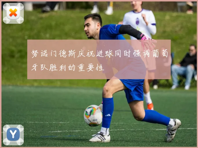 努诺门德斯庆祝进球同时强调葡萄牙队胜利的重要性