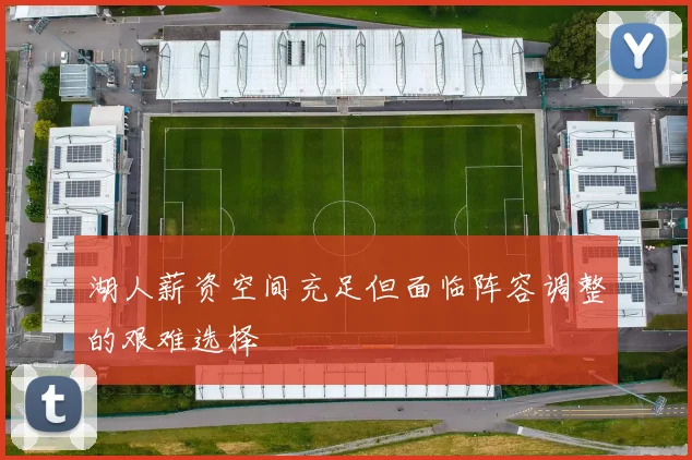 湖人薪资空间充足但面临阵容调整的艰难选择