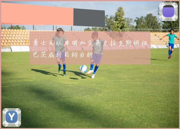 勇士或以库明加交易克拉克斯顿祖巴茨成新目标分析