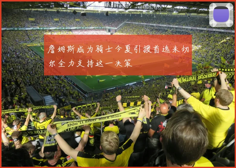 詹姆斯成为骑士今夏引援首选米切尔全力支持这一决策