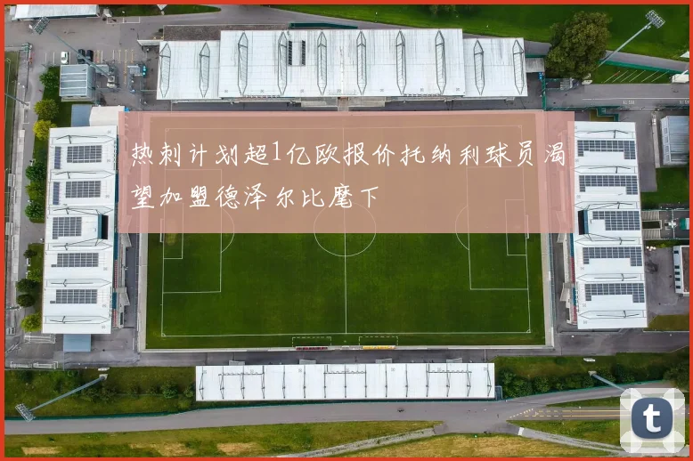 热刺计划超1亿欧报价托纳利球员渴望加盟德泽尔比麾下