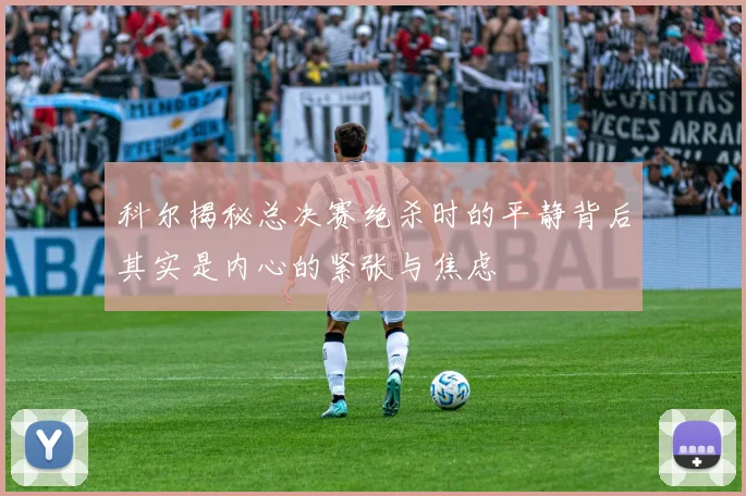 科尔揭秘总决赛绝杀时的平静背后其实是内心的紧张与焦虑