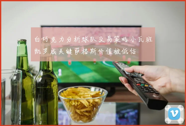白巧克力分析球队交易策略小瓦班凯罗成关键萨格斯价值被低估