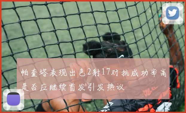 帕奎塔表现出色2射17对抗成功率高是否应继续首发引发热议