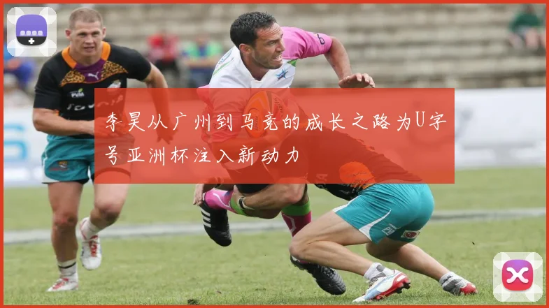 李昊从广州到马竞的成长之路为U字号亚洲杯注入新动力