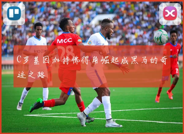 C罗基因加持佛得角崛起成黑马的奇迹之路