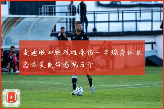 麦迪逊回顾艰难养伤一年现身体状态恢复良好感慨万千