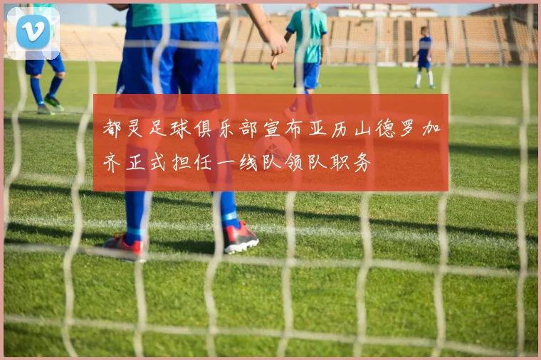 都灵足球俱乐部宣布亚历山德罗加齐正式担任一线队领队职务