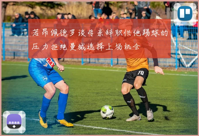 若昂佩德罗谈母亲辞职供他踢球的压力拒绝曼城选择上场机会