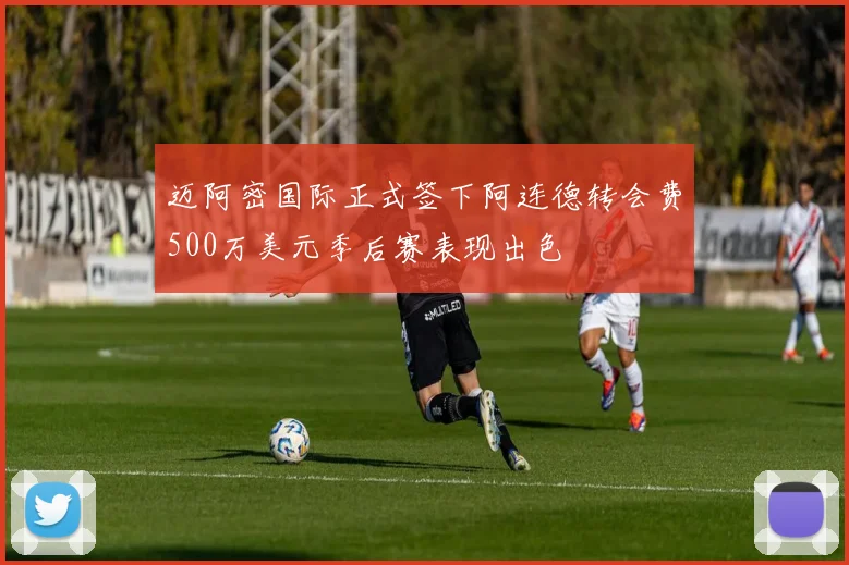 迈阿密国际正式签下阿连德转会费500万美元季后赛表现出色