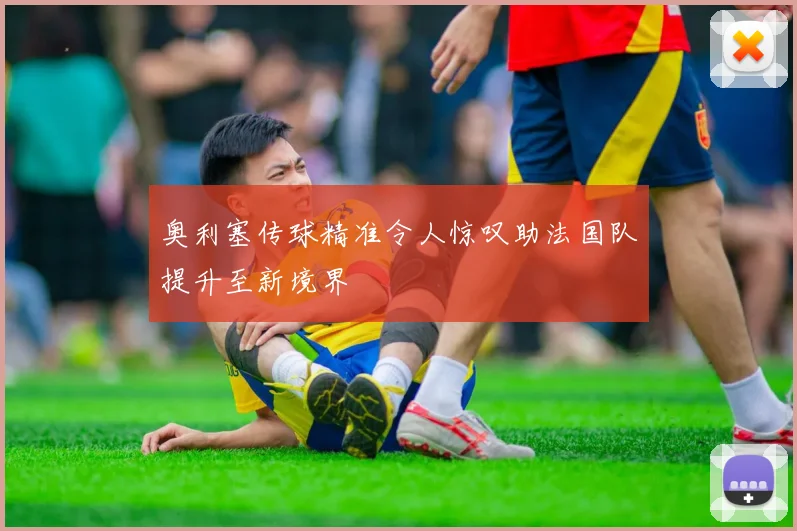 奥利塞传球精准令人惊叹助法国队提升至新境界