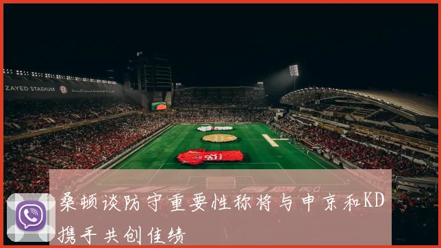 桑顿谈防守重要性称将与申京和KD携手共创佳绩