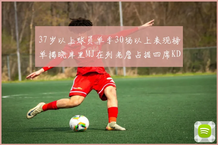37岁以上球员单季30场以上表现榜单揭晓库里MJ在列老詹占据四席KD今年能否登顶