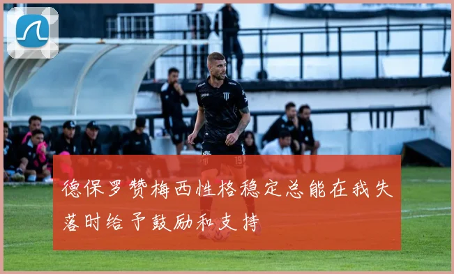 德保罗赞梅西性格稳定总能在我失落时给予鼓励和支持
