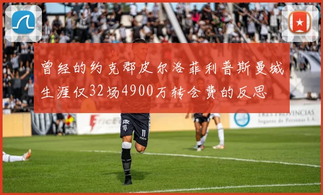曾经的约克郡皮尔洛菲利普斯曼城生涯仅32场4900万转会费的反思